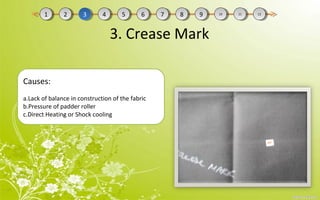 3. Crease Mark
Causes:
a.Lack of balance in construction of the fabric
b.Pressure of padder roller
c.Direct Heating or Shock cooling
11 22 33 44 55 66 77 88 99 1010 1111 1212
 