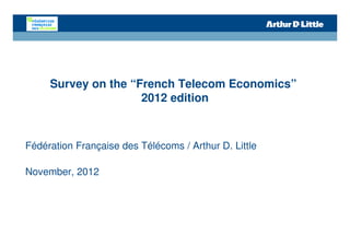 Survey on the “French Telecom Economics”
                     2012 edition



Fédération Française des Télécoms / Arthur D. Little

November, 2012
 