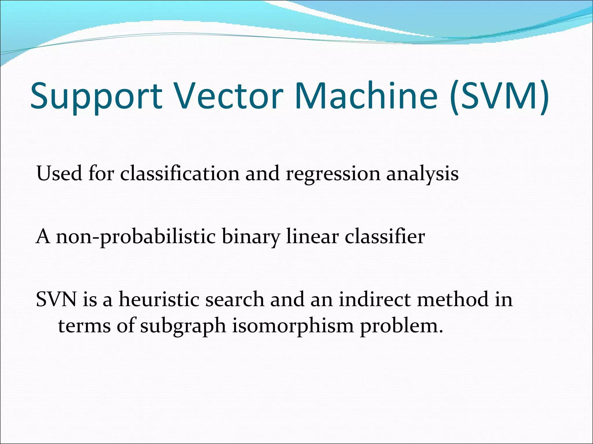 Support Vector Machine (SVM) Used for classification and regression analysis A non-probabilistic binary linear classifier SVN is a heuristic search and an indirect method in terms of subgraph isomorphism problem. 