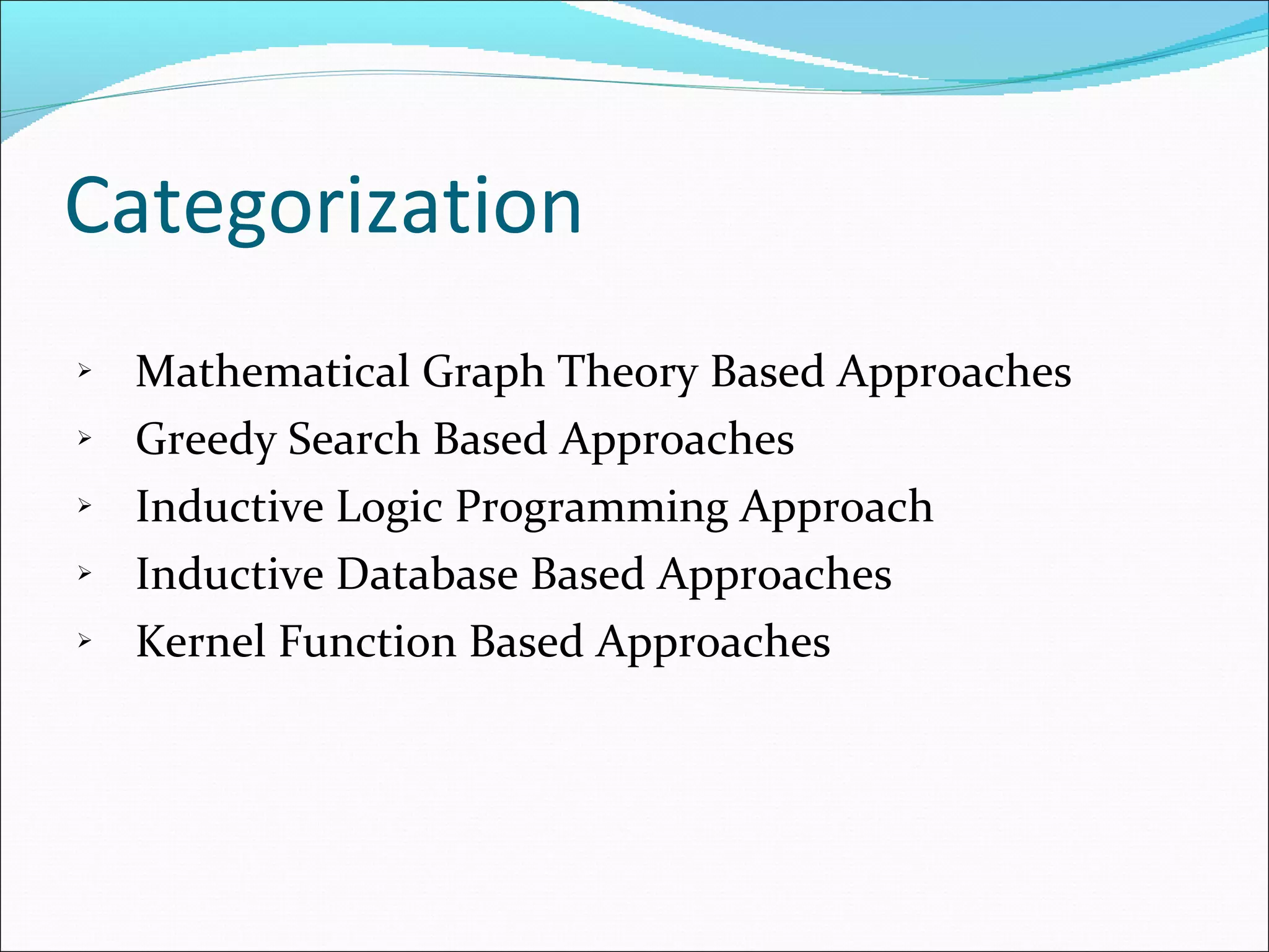 Categorization Mathematical Graph Theory Based Approaches  Greedy Search Based Approaches Inductive Logic Programming Approach Inductive Database Based Approaches Kernel Function Based Approaches 