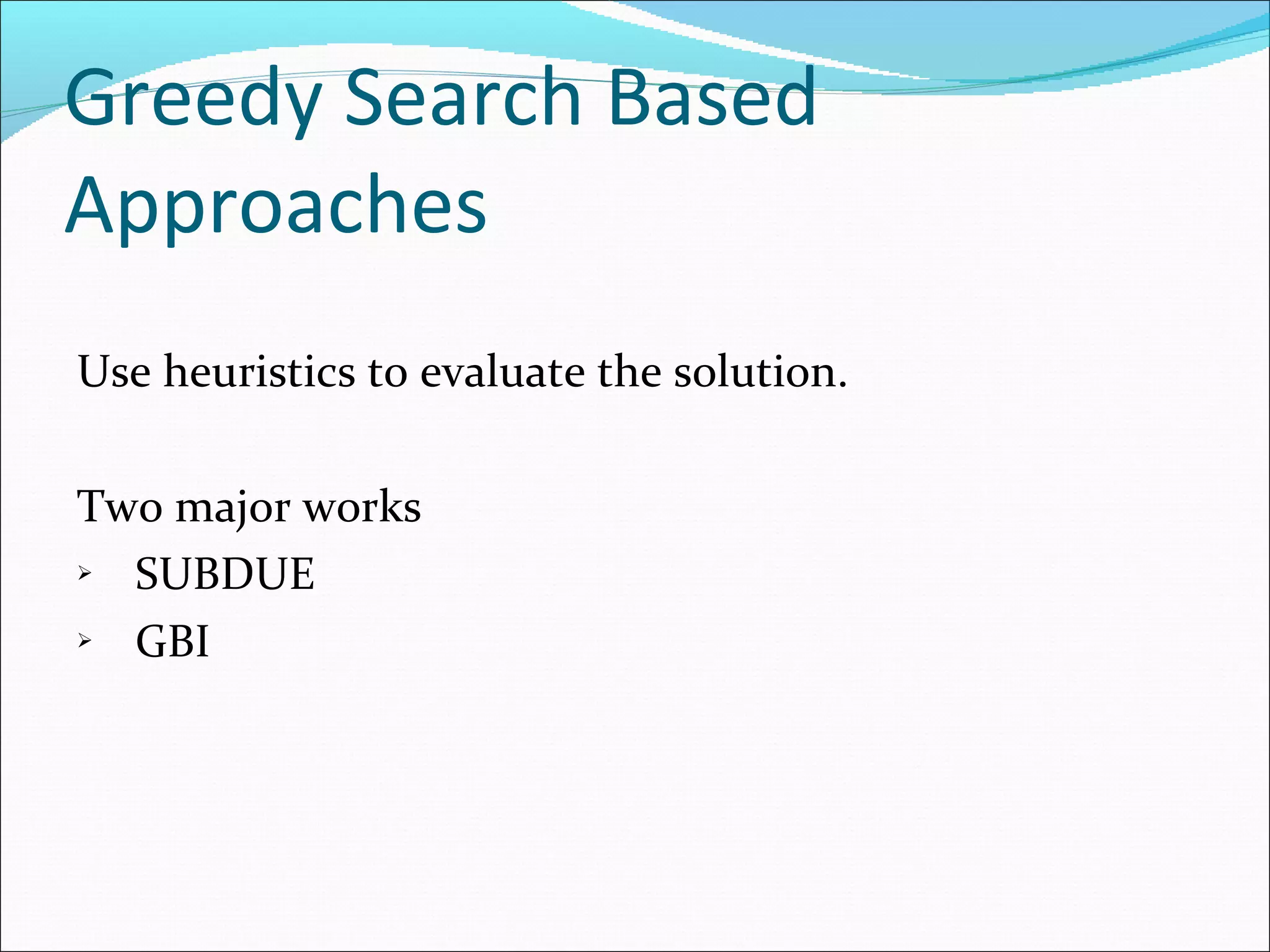 Greedy Search Based Approaches Use heuristics to evaluate the solution. Two major works SUBDUE GBI 
