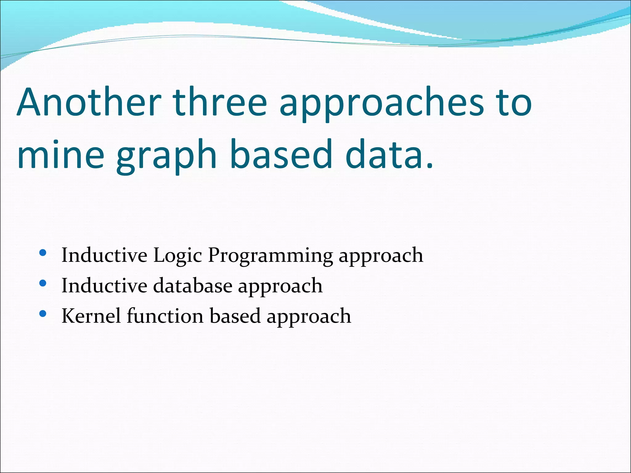 Another three approaches to mine graph based data. Inductive Logic Programming approach Inductive database approach Kernel function based approach  