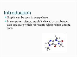 Introduction Graphs can be seen in everywhere. In computer science, graph is viewed as an abstract data structure which represents relationships among data. 