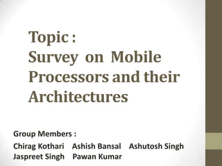 Topic :
   Survey on Mobile
   Processors and their
   Architectures

Group Members :
Chirag Kothari Ashish Bansal Ashutosh Singh
Jaspreet Singh Pawan Kumar
 