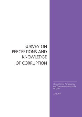 Strengthening Transparency
and Governance in Mongolia
Program
SURVEY ON
PERCEPTIONS AND
KNOWLEDGE
OF CORRUPTION
June 2014
 