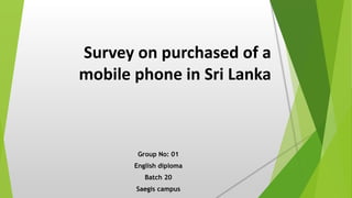 Survey on purchased of a
mobile phone in Sri Lanka
Group No: 01
English diploma
Batch 20
Saegis campus
 