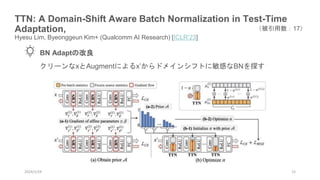 2024/1/24 15
BN Adaptの改良
（被引用数：17）
クリーンなxとAugmentによるx’からドメインシフトに敏感なBNを探す
TTN: A Domain-Shift Aware Batch Normalization in Test-Time
Adaptation,
Hyesu Lim, Byeonggeun Kim+ (Qualcomm AI Research) [ICLR’23]
 