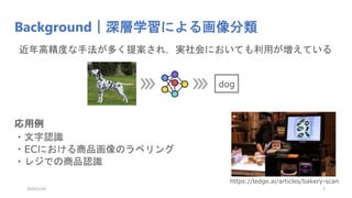 Background｜深層学習による画像分類
近年高精度な手法が多く提案され，実社会においても利用が増えている
dog
・文字認識
・ECにおける商品画像のラベリング
・レジでの商品認識
応用例
https://ledge.ai/articles/bakery-scan
2024/1/24 2
 