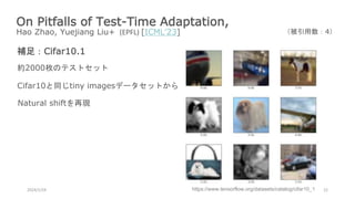 On Pitfalls of Test-Time Adaptation,
Hao Zhao, Yuejiang Liu+ (EPFL) [ICML’23]
2024/1/24 22
（被引用数：4）
補足：Cifar10.1
https://www.tensorflow.org/datasets/catalog/cifar10_1
約2000枚のテストセット
Cifar10と同じtiny imagesデータセットから
Natural shiftを再現
 
