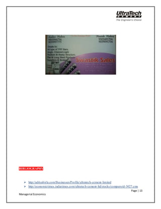 Page | 13
Managerial Economics
BIBLIOGRAPHY
 http://adityabirla.com/Businesses/Profile/ultratech-cement-limited
 http://economictimes.indiatimes.com/ultratech-cement-ltd/stocks/companyid-3027.cms
 