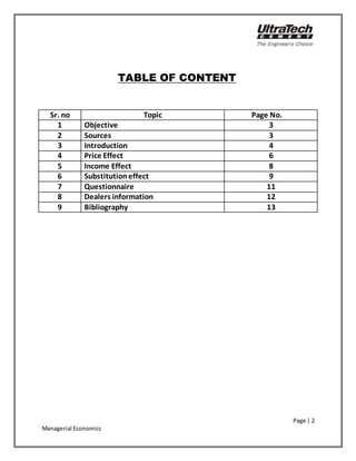 Page | 2
Managerial Economics
TABLE OF CONTENTI
NDEX
Sr. no Topic Page No.pa
1 Objective 3
2 Sources 3
3 Introduction 4
4 Price Effect 6
5 Income Effect 8
6 Substitution effect 9
7 Questionnaire 11
8 Dealers information 12
9 Bibliography 13
 