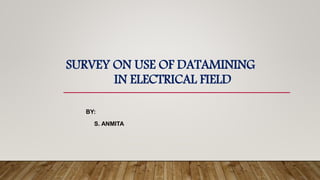SURVEY ON USE OF DATAMINING
IN ELECTRICAL FIELD
BY:
S. ANMITA
 