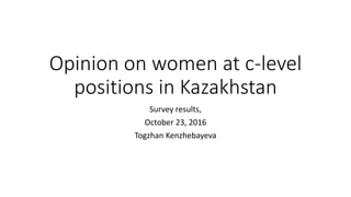 Opinion on women at c-level
positions in Kazakhstan
Survey results,
October 23, 2016
Togzhan Kenzhebayeva
 