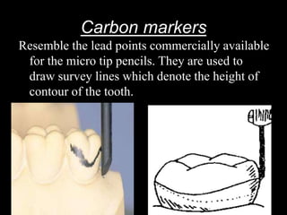 Carbon markers
Resemble the lead points commercially available
for the micro tip pencils. They are used to
draw survey lines which denote the height of
contour of the tooth.
 