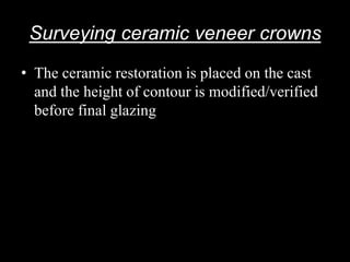 Surveying ceramic veneer crowns
• The ceramic restoration is placed on the cast
and the height of contour is modified/verified
before final glazing
 
