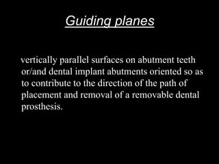 Guiding planes
vertically parallel surfaces on abutment teeth
or/and dental implant abutments oriented so as
to contribute to the direction of the path of
placement and removal of a removable dental
prosthesis.
 