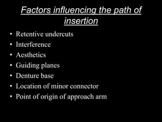Factors influencing the path of
insertion
• Retentive undercuts
• Interference
• Aesthetics
• Guiding planes
• Denture base
• Location of minor connector
• Point of origin of approach arm
 