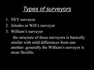 Types of surveyors
1. NEY surveyor.
2. Jelenko or Will’s surveyor
3. William’s surveyor
the structure of these surveyors is basically
similar with mild differences from one
another .generally the William’s surveyor is
more flexible.
 