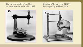 The current model of the Ney
surveyor was introduced in 1937.
Original Wills surveyor (1929)
Developed by Noble G. Wills
 