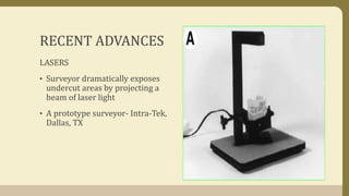 RECENT ADVANCES
LASERS
• Surveyor dramatically exposes
undercut areas by projecting a
beam of laser light
• A prototype surveyor- Intra-Tek,
Dallas, TX
 