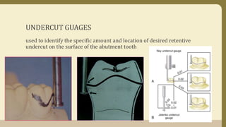 UNDERCUT GUAGES
used to identify the specific amount and location of desired retentive
undercut on the surface of the abutment tooth
 