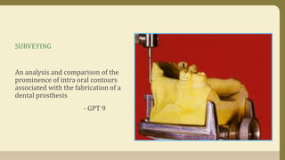 SURVEYING
An analysis and comparison of the
prominence of intra oral contours
associated with the fabrication of a
dental prosthesis
- GPT 9
 