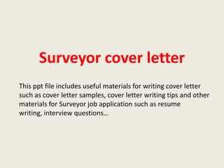Surveyor cover letter
This ppt file includes useful materials for writing cover letter
such as cover letter samples, cover letter writing tips and other
materials for Surveyor job application such as resume
writing, interview questions…

 