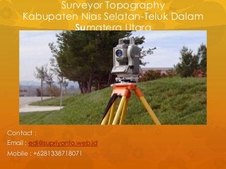 Surveyor Topography
Kabupaten Nias Selatan-Teluk Dalam
Sumatera Utara
Contact :
Email : edi@supriyanto.web.id
Mobile : +6281338718071
 