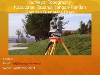 Surveyor Topography
Kabupaten Tapanuli Tengah-Pandan
Rampah Sumatera Utara
Contact :
Email : edi@supriyanto.web.id
Mobile : +6281338718071
 