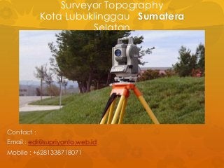 Surveyor Topography
Kota Lubuklinggau Sumatera
Selatan
Contact :
Email : edi@supriyanto.web.id
Mobile : +6281338718071
 
