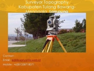 Surveyor Topography
Kabupaten Tulang Bawang-
Menggala Lampung
Contact :
Email : edi@supriyanto.web.id
Mobile : +6281338718071
 