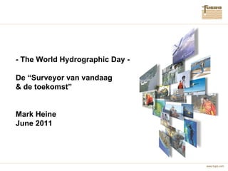 - The World Hydrographic Day - De “Surveyor van vandaag & de toekomst” Mark Heine June 2011 
