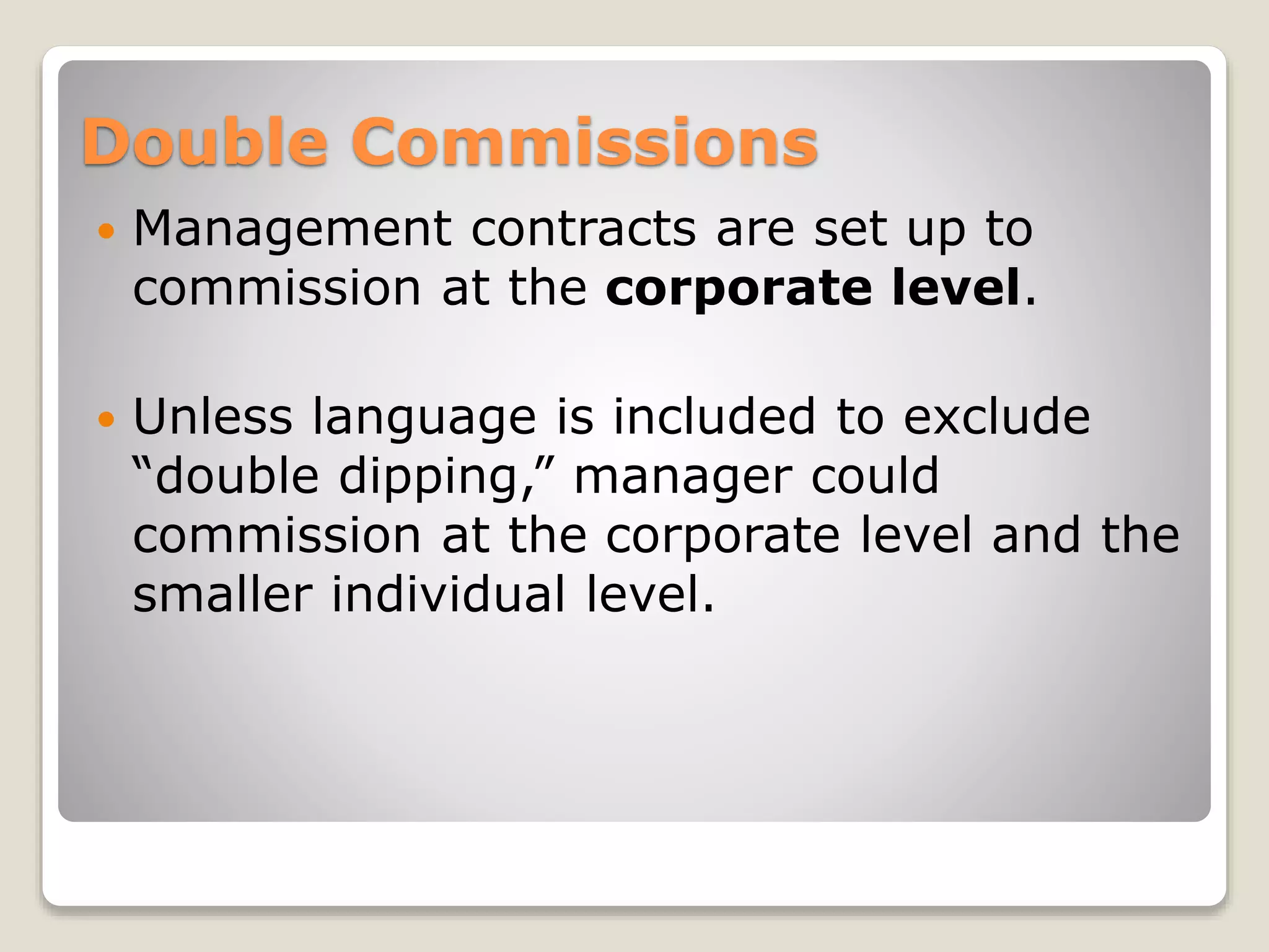 Double Commissions
 Management contracts are set up to
commission at the corporate level.
 Unless language is included to exclude
“double dipping,” manager could
commission at the corporate level and the
smaller individual level.
 