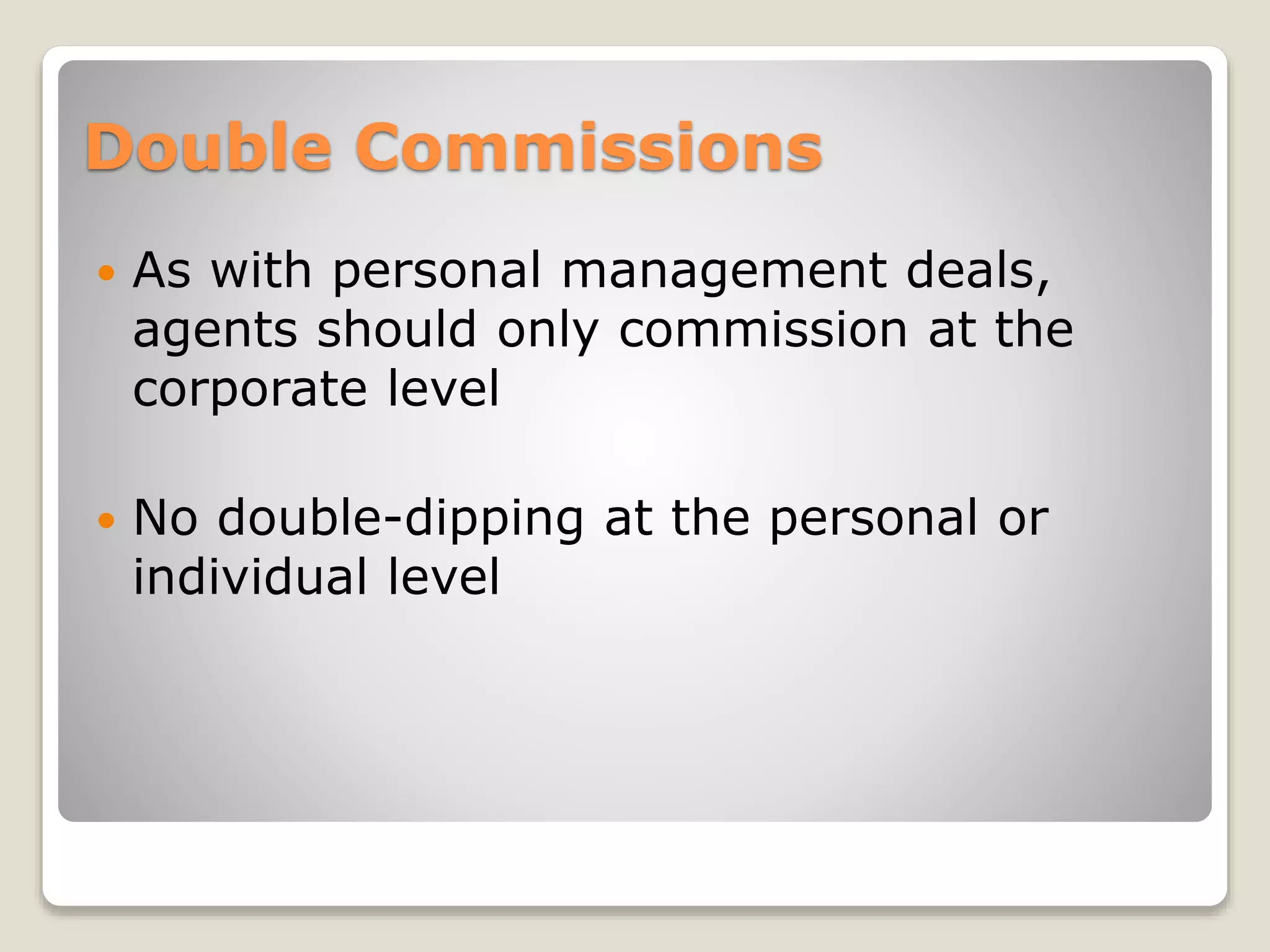 Double Commissions
 As with personal management deals,
agents should only commission at the
corporate level
 No double-dipping at the personal or
individual level
 