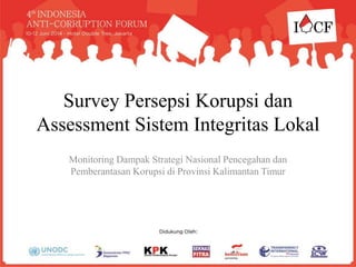 Survey Persepsi Korupsi dan
Assessment Sistem Integritas Lokal
Monitoring Dampak Strategi Nasional Pencegahan dan
Pemberantasan Korupsi di Provinsi Kalimantan Timur
 
