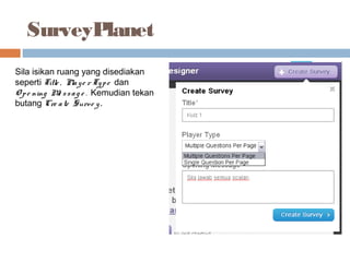SurveyPlanet
Sila isikan ruang yang disediakan
seperti Title , Playe r Type dan
O pe ning Me ssag e . Kemudian tekan
butang Cre ate Surve y.
 