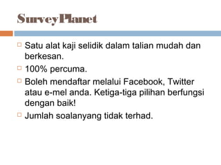 SurveyPlanet
 Satu alat kaji selidik dalam talian mudah dan
berkesan.
 100% percuma.
 Boleh mendaftar melalui Facebook, Twitter
atau e-mel anda. Ketiga-tiga pilihan berfungsi
dengan baik!
 Jumlah soalanyang tidak terhad.
 