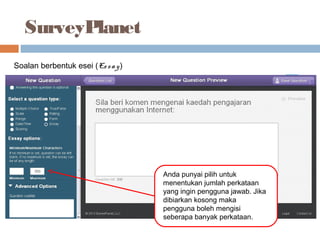 SurveyPlanet
Soalan berbentuk esei (Essay)
Anda punyai pilih untuk
menentukan jumlah perkataan
yang ingin pengguna jawab. Jika
dibiarkan kosong maka
pengguna boleh mengisi
seberapa banyak perkataan.
 