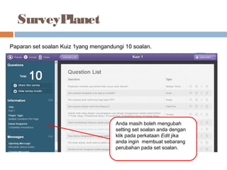 SurveyPlanet
Paparan set soalan Kuiz 1yang mengandungi 10 soalan.
Anda masih boleh mengubah
setting set soalan anda dengan
klik pada perkataan Edit jika
anda ingin membuat sebarang
perubahan pada set soalan.
 