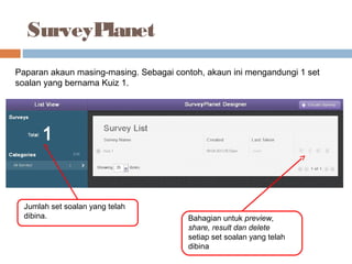 SurveyPlanet
Paparan akaun masing-masing. Sebagai contoh, akaun ini mengandungi 1 set
soalan yang bernama Kuiz 1.
Jumlah set soalan yang telah
dibina. Bahagian untuk preview,
share, result dan delete
setiap set soalan yang telah
dibina
 