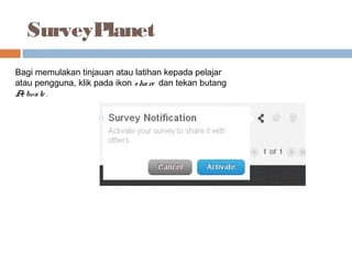 SurveyPlanet
Bagi memulakan tinjauan atau latihan kepada pelajar
atau pengguna, klik pada ikon share dan tekan butang
Activate .
 