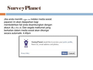 SurveyPlanet
Jika anda memilih sig n in melalui media sosial,
paparan ini akan dipaparkan bagi
membolehkan fail anda disambungkan dengan
akaun Face bo o k. Dan segala maklumat yang
berkaitan dalam media sosial akan dikongsi
secara automatik. 4.40pm
 