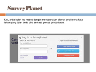 SurveyPlanet
Kini, anda boleh log masuk dengan menggunakan alamat email serta kata
laluan yang telah anda bina semasa proses pendaftaran.
 