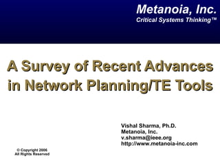 A Survey of Recent Advances in Network Planning/TE Tools Vishal Sharma, Ph.D. Metanoia, Inc. [email_address] http://www.metanoia-inc.com  Metanoia, Inc. Critical Systems Thinking™ ©  Copyright 2006 All Rights Reserved 