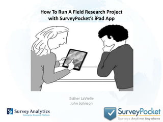How To Run A Field Research Project  with SurveyPocket’s iPad App Esther LaVielle John Johnson  