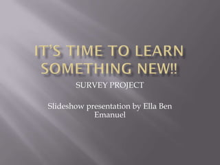 SURVEY PROJECT

Slideshow presentation by Ella Ben
            Emanuel
 