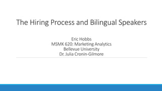 The Hiring Process and Bilingual Speakers
Eric Hobbs
MSMK 620: Marketing Analytics
Bellevue University
Dr. Julia Cronin-Gilmore
 