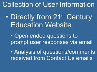 Collection of User Information Directly from 21 st Century Education Website Open ended questions to prompt user responses via email Analysis of questions/comments received from Contact Us emails