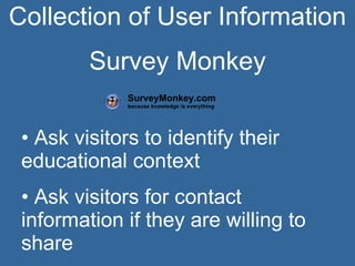 Collection of User Information Survey Monkey Ask visitors to identify their educational context Ask visitors for contact information if they are willing to share SurveyMonkey.com because knowledge is everything