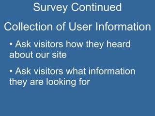 Survey Continued Collection of User Information Ask visitors how they heard about our site Ask visitors what information they are looking for